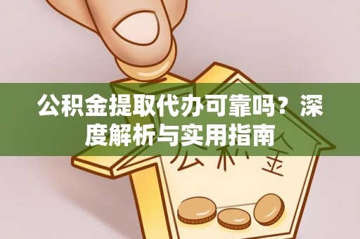 全方位公积金提取代办可靠吗？深度解析与实用指南