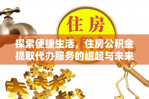 全方位探索便捷生活，住房公积金提取代办服务的崛起与未来趋势