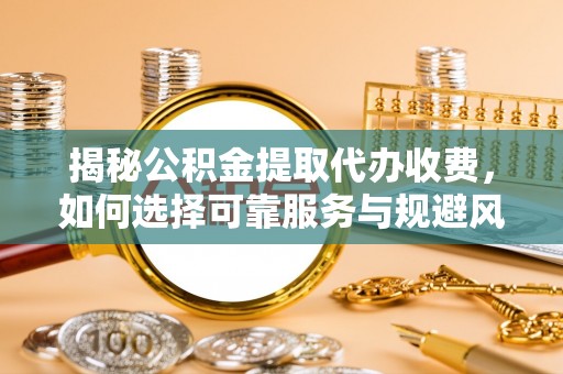 全方位揭秘公积金提取代办收费，如何选择可靠服务与规避风险