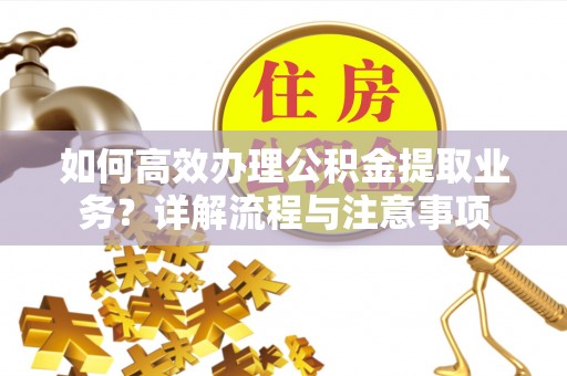 全方位如何高效办理公积金提取业务？详解流程与注意事项