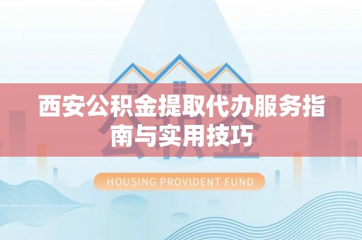 全方位西安公积金提取代办服务指南与实用技巧