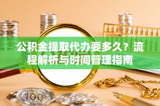 全方位公积金提取代办要多久？流程解析与时间管理指南