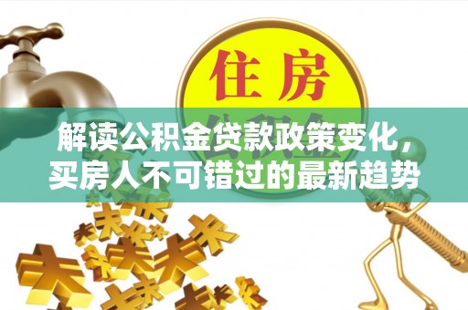 全方位解读公积金贷款政策变化，买房人不可错过的最新趋势