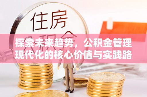 全方位探索未来趋势，公积金管理现代化的核心价值与实践路径