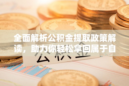 全方位全面解析公积金提取政策解读，助力你轻松拿回属于自己的钱