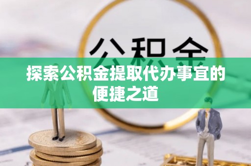 全方位探索公积金提取代办事宜的便捷之道