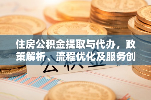 全方位住房公积金提取与代办，政策解析、流程优化及服务创新