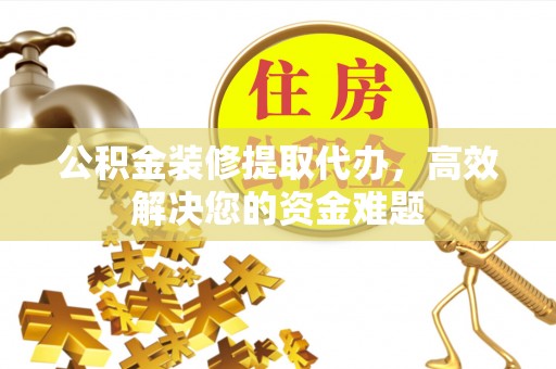 全方位公积金装修提取代办，高效解决您的资金难题