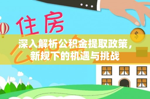 全方位深入解析公积金提取政策，新规下的机遇与挑战
