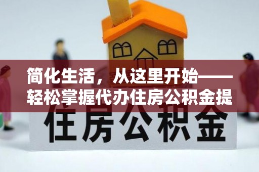 全方位简化生活，从这里开始——轻松掌握代办住房公积金提取全流程