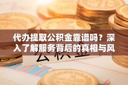 全方位代办提取公积金靠谱吗？深入了解服务背后的真相与风险