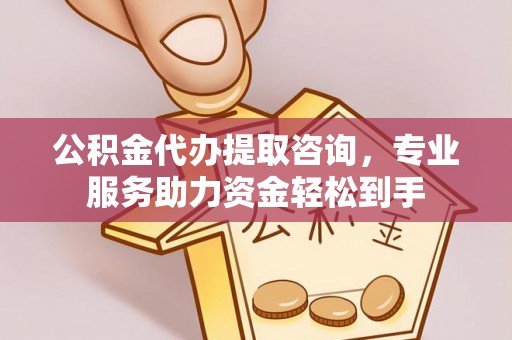 全方位公积金代办提取咨询，专业服务助力资金轻松到手
