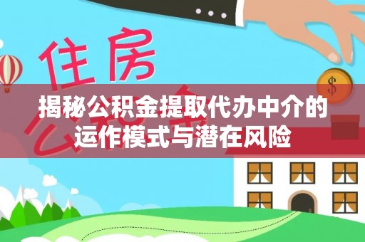 全方位揭秘公积金提取代办中介的运作模式与潜在风险