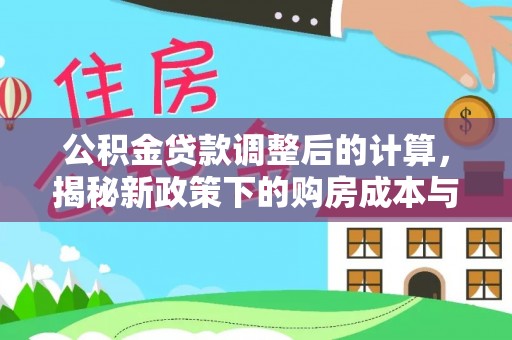 全方位公积金贷款调整后的计算，揭秘新政策下的购房成本与规划策略