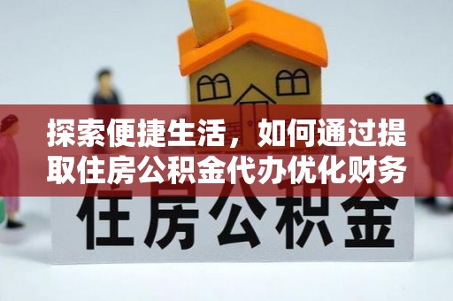全方位探索便捷生活，如何通过提取住房公积金代办优化财务规划