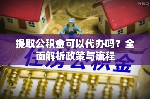 全方位提取公积金可以代办吗？全面解析政策与流程
