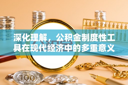 全方位深化理解，公积金制度性工具在现代经济中的多重意义