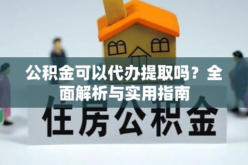 全方位公积金可以代办提取吗？全面解析与实用指南