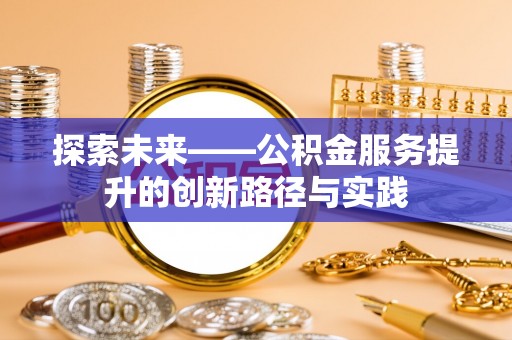 全方位探索未来——公积金服务提升的创新路径与实践