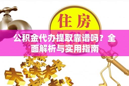 全方位公积金代办提取靠谱吗？全面解析与实用指南