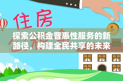 全方位探索公积金普惠性服务的新路径，构建全民共享的未来