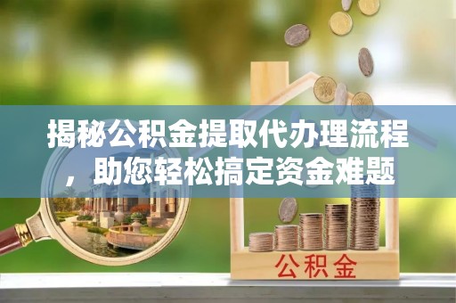 全方位揭秘公积金提取代办理流程，助您轻松搞定资金难题