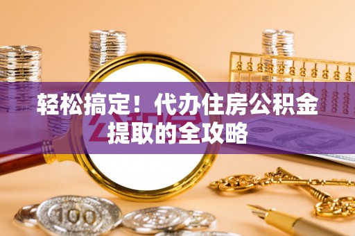 全方位轻松搞定！代办住房公积金提取的全攻略