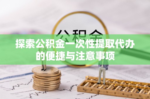 全方位探索公积金一次性提取代办的便捷与注意事项