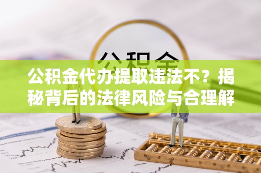 全方位公积金代办提取违法不？揭秘背后的法律风险与合理解决方案