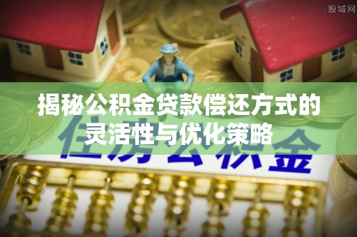 全方位揭秘公积金贷款偿还方式的灵活性与优化策略