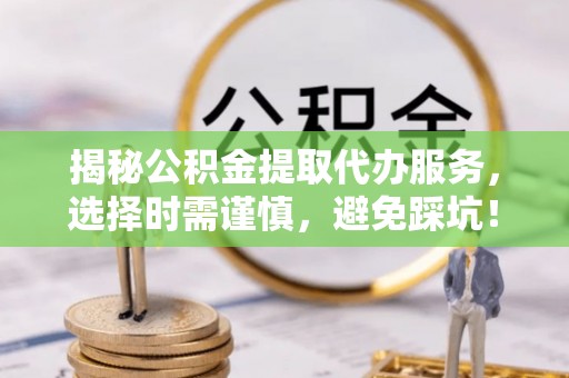 全方位揭秘公积金提取代办服务，选择时需谨慎，避免踩坑！