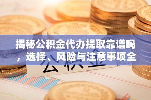 全方位揭秘公积金代办提取靠谱吗，选择、风险与注意事项全解析