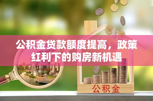 全方位公积金贷款额度提高，政策红利下的购房新机遇