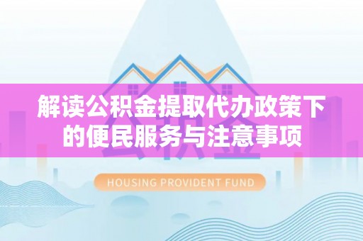 全方位解读公积金提取代办政策下的便民服务与注意事项