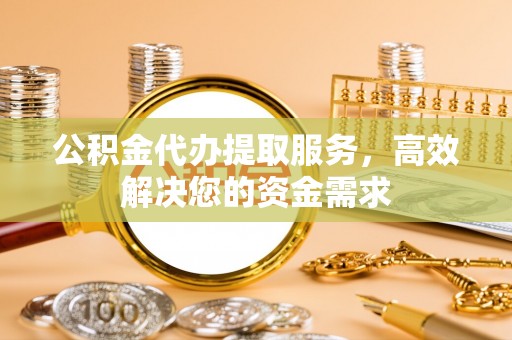 全方位公积金代办提取服务，高效解决您的资金需求
