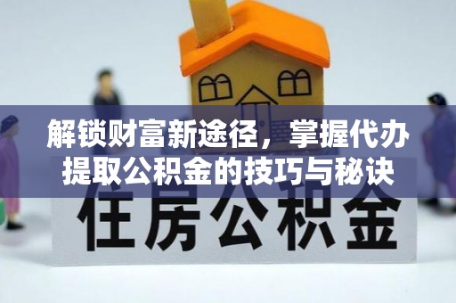 全方位解锁财富新途径，掌握代办提取公积金的技巧与秘诀