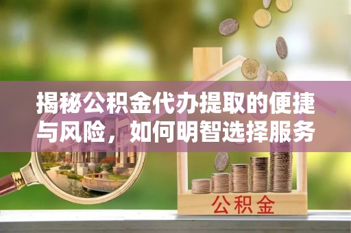 全方位揭秘公积金代办提取的便捷与风险，如何明智选择服务？