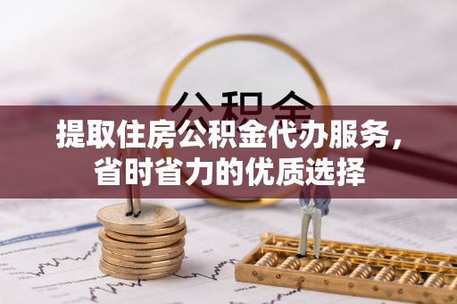 全方位提取住房公积金代办服务，省时省力的优质选择