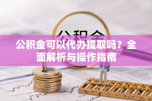 全方位公积金可以代办提取吗？全面解析与操作指南