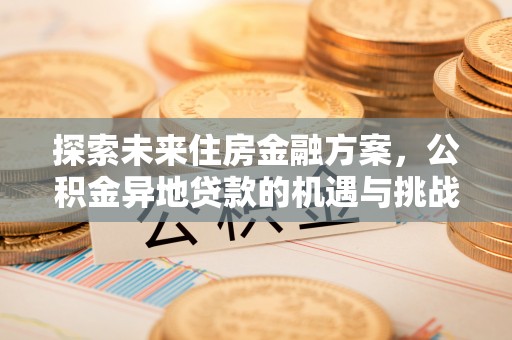 全方位探索未来住房金融方案，公积金异地贷款的机遇与挑战