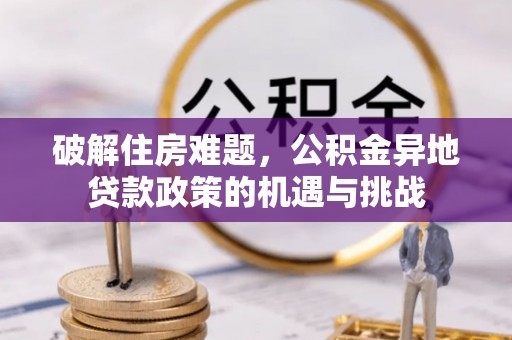 全方位破解住房难题，公积金异地贷款政策的机遇与挑战