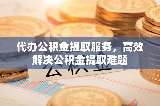 全方位代办公积金提取服务，高效解决公积金提取难题
