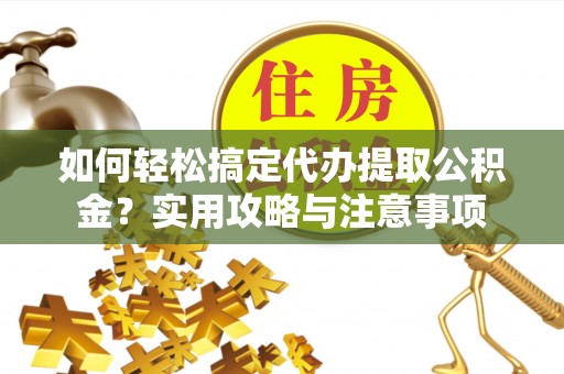 全方位如何轻松搞定代办提取公积金？实用攻略与注意事项