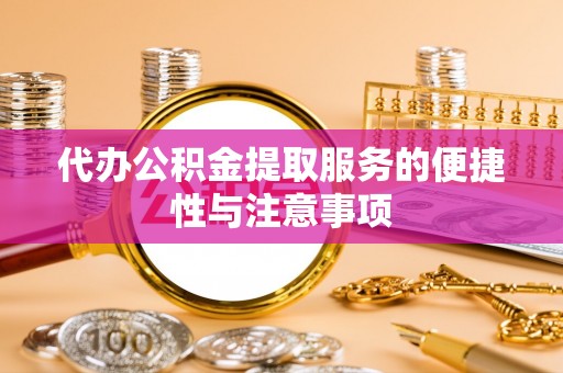 全方位代办公积金提取服务的便捷性与注意事项