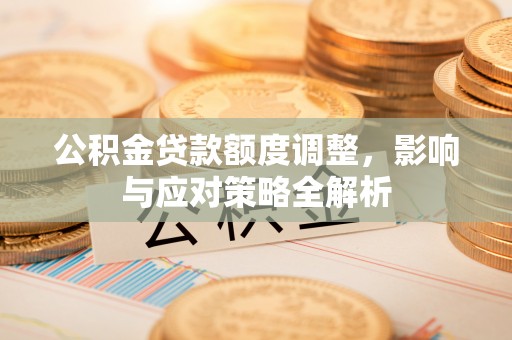 全方位公积金贷款额度调整，影响与应对策略全解析