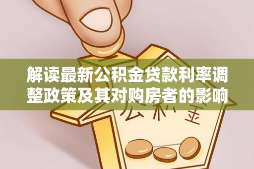 全方位解读最新公积金贷款利率调整政策及其对购房者的影响