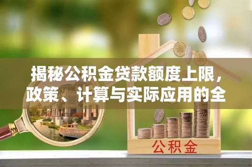 全方位揭秘公积金贷款额度上限，政策、计算与实际应用的全面解析