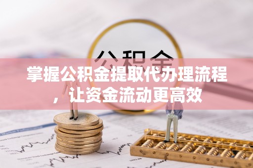 全方位掌握公积金提取代办理流程，让资金流动更高效