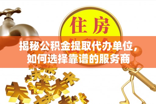 全方位揭秘公积金提取代办单位，如何选择靠谱的服务商