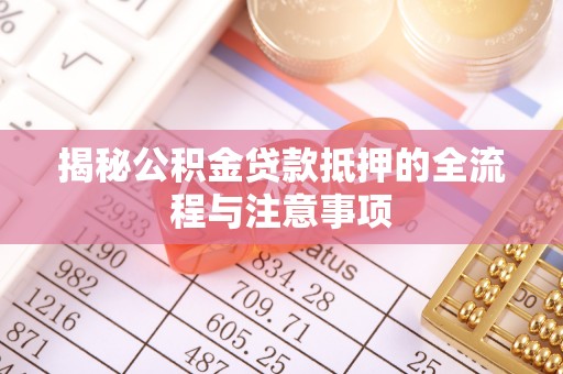全方位揭秘公积金贷款抵押的全流程与注意事项